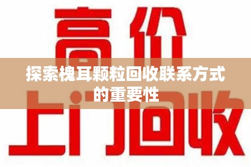 襄阳探索槐耳颗粒回收联系方式的重要性