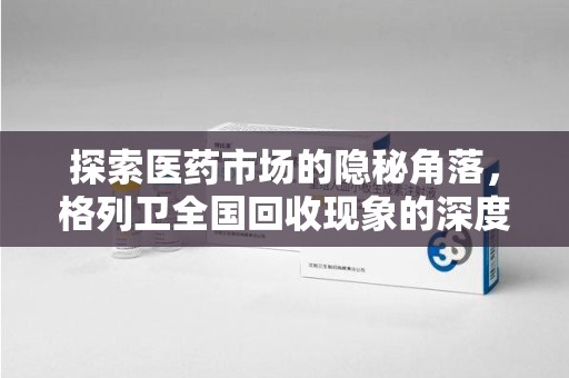 襄阳探索医药市场的隐秘角落，格列卫全国回收现象的深度剖析
